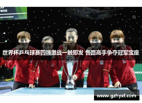 世界杯乒乓球赛四强激战一触即发 各路高手争夺冠军宝座