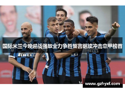 国际米兰今晚迎战强敌全力争胜誓言继续冲击意甲榜首