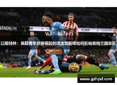 以斯特林：英超青年联赛崛起的速度型前锋如何影响英格兰国家队