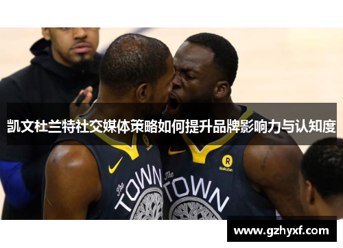 凯文杜兰特社交媒体策略如何提升品牌影响力与认知度