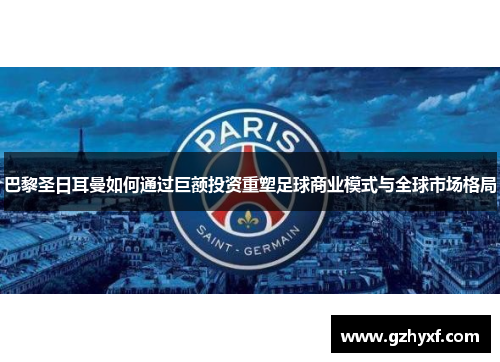 巴黎圣日耳曼如何通过巨额投资重塑足球商业模式与全球市场格局