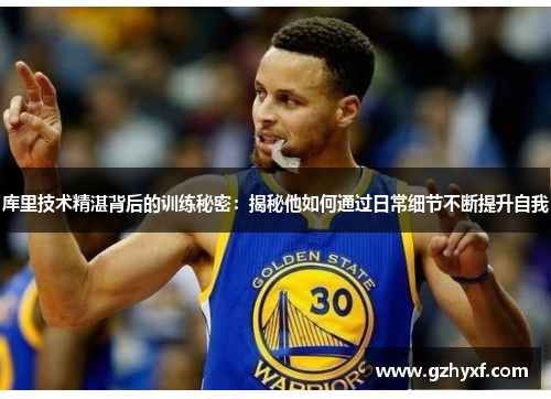 库里技术精湛背后的训练秘密：揭秘他如何通过日常细节不断提升自我