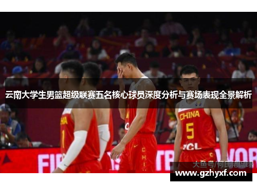 云南大学生男篮超级联赛五名核心球员深度分析与赛场表现全景解析