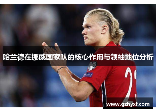 哈兰德在挪威国家队的核心作用与领袖地位分析