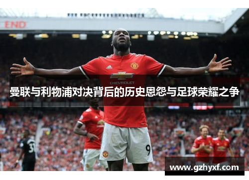 曼联与利物浦对决背后的历史恩怨与足球荣耀之争