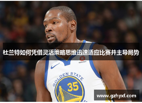 杜兰特如何凭借灵活策略思维迅速适应比赛并主导局势