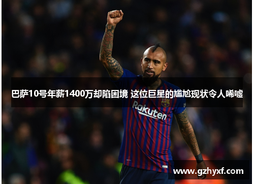 巴萨10号年薪1400万却陷困境 这位巨星的尴尬现状令人唏嘘