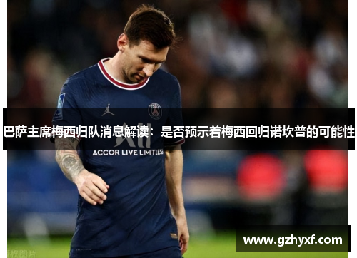 巴萨主席梅西归队消息解读：是否预示着梅西回归诺坎普的可能性