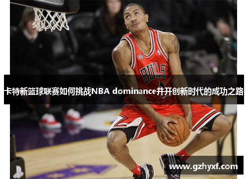 卡特新篮球联赛如何挑战NBA dominance并开创新时代的成功之路