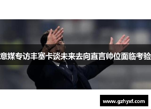 意媒专访丰塞卡谈未来去向直言帅位面临考验
