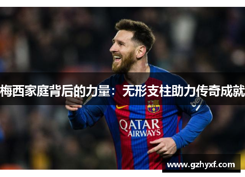 梅西家庭背后的力量：无形支柱助力传奇成就