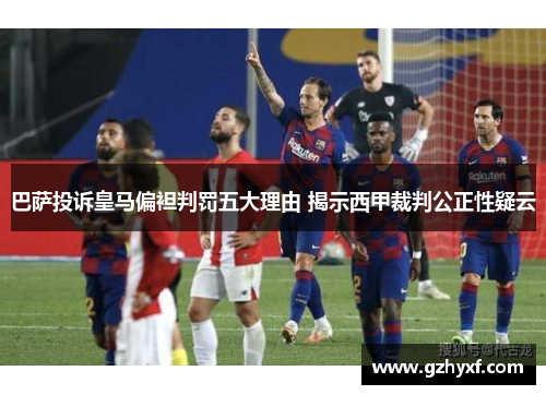 巴萨投诉皇马偏袒判罚五大理由 揭示西甲裁判公正性疑云