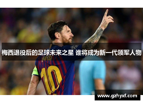 梅西退役后的足球未来之星 谁将成为新一代领军人物