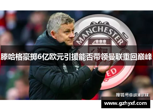 滕哈格豪掷6亿欧元引援能否带领曼联重回巅峰