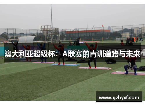 澳大利亚超级杯：A联赛的青训道路与未来