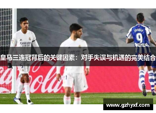 皇马三连冠背后的关键因素：对手失误与机遇的完美结合