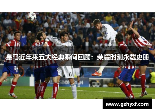 皇马近年来五大经典瞬间回顾：荣耀时刻永载史册