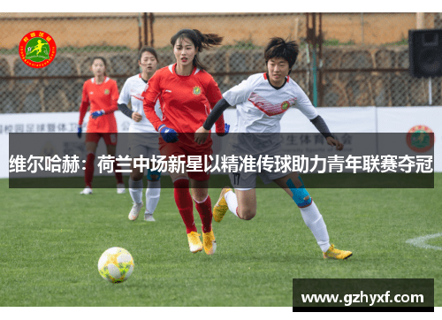 维尔哈赫：荷兰中场新星以精准传球助力青年联赛夺冠