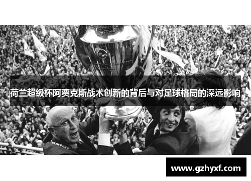 荷兰超级杯阿贾克斯战术创新的背后与对足球格局的深远影响 荷兰超级杯阿贾克斯战术创新的背后与对足球格局的深远影响