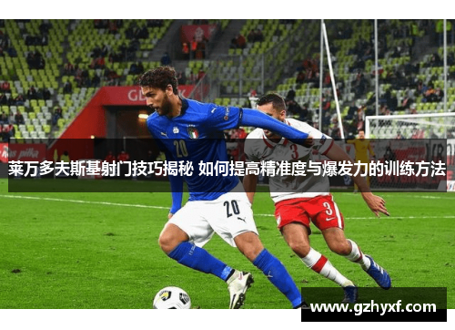 莱万多夫斯基射门技巧揭秘 如何提高精准度与爆发力的训练方法