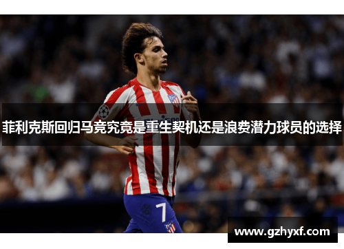 菲利克斯回归马竞究竟是重生契机还是浪费潜力球员的选择