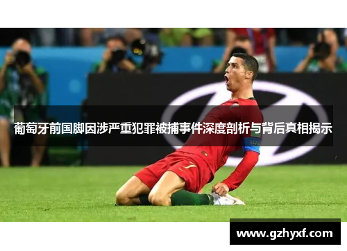 葡萄牙前国脚因涉严重犯罪被捕事件深度剖析与背后真相揭示 葡萄牙前国脚因涉严重犯罪被捕事件深度剖析与背后真相揭示