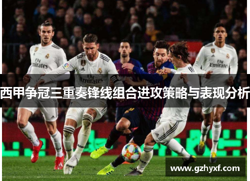 西甲争冠三重奏锋线组合进攻策略与表现分析