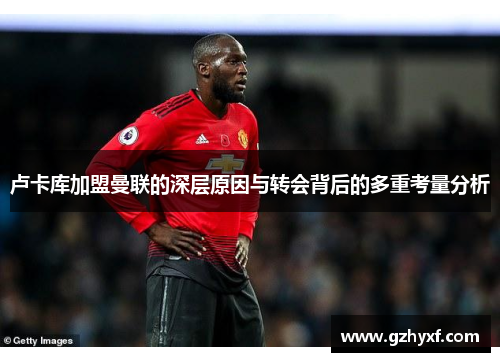 卢卡库加盟曼联的深层原因与转会背后的多重考量分析